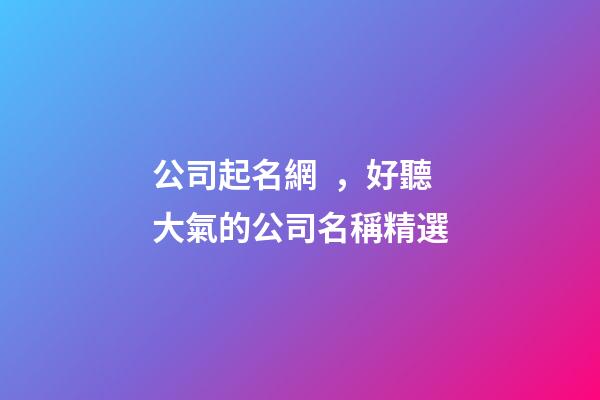 公司起名網，好聽大氣的公司名稱精選-第1張-公司起名-玄機派